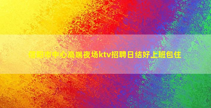 信阳市中心高端夜场ktv招聘日结好上班包住